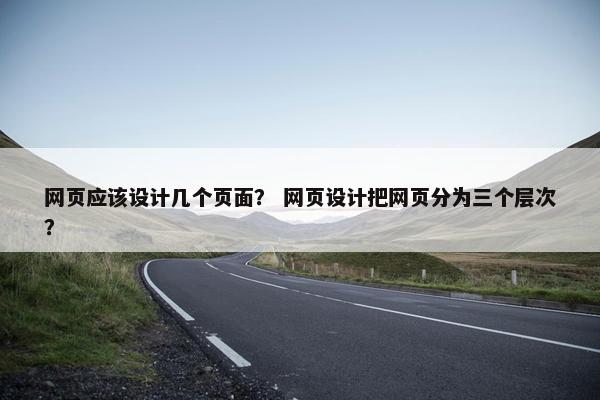 网页应该设计几个页面？ 网页设计把网页分为三个层次？
