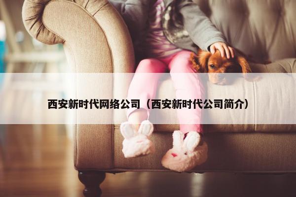 西安新时代网络公司（西安新时代公司简介）