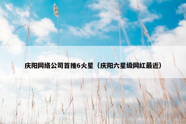庆阳网络公司首推6火星（庆阳六星级网红最近）