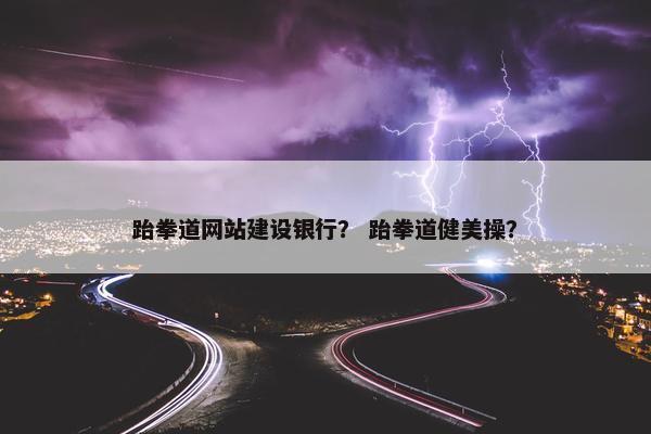 跆拳道网站建设银行？ 跆拳道健美操？