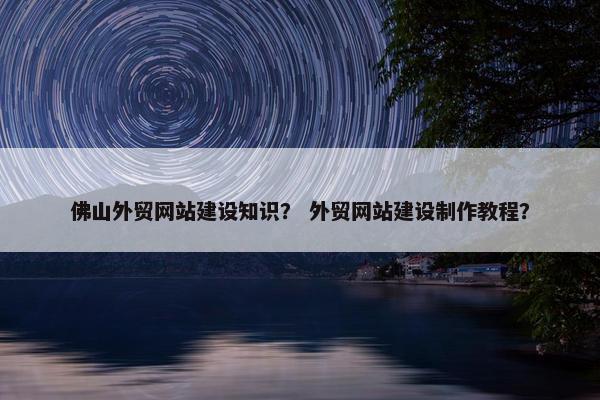 佛山外贸网站建设知识？ 外贸网站建设制作教程？