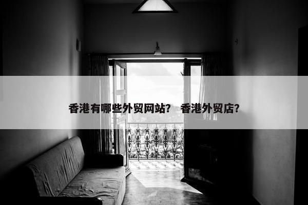 香港有哪些外贸网站？ 香港外贸店？