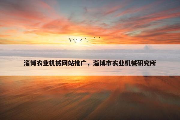 淄博农业机械网站推广，淄博市农业机械研究所