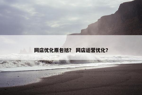 网店优化原包括？ 网店运营优化？