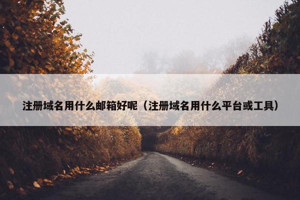 注册域名用什么邮箱好呢（注册域名用什么平台或工具）