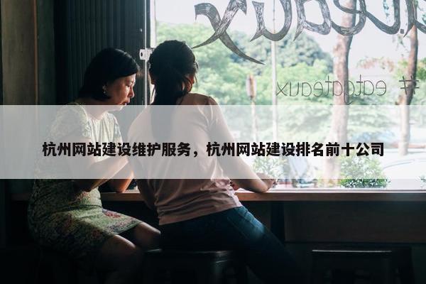 杭州网站建设维护服务，杭州网站建设排名前十公司