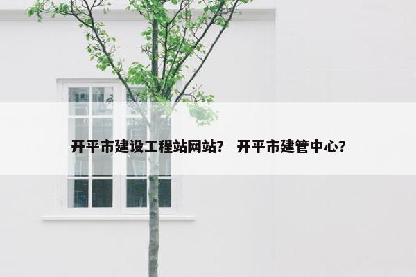 开平市建设工程站网站？ 开平市建管中心？