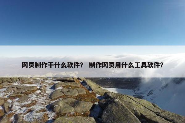 网页制作干什么软件？ 制作网页用什么工具软件？