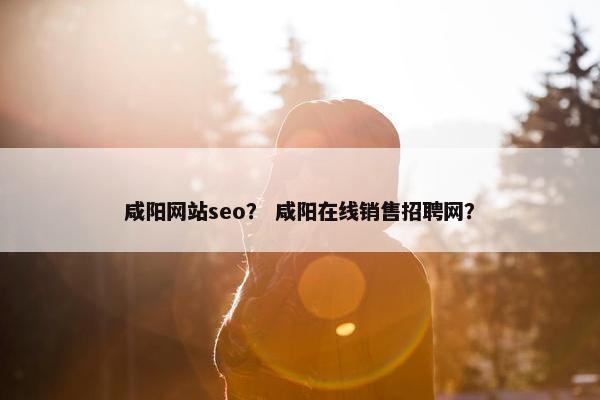 咸阳网站seo？ 咸阳在线销售招聘网？