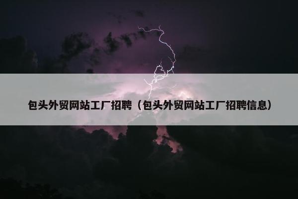 包头外贸网站工厂招聘（包头外贸网站工厂招聘信息）
