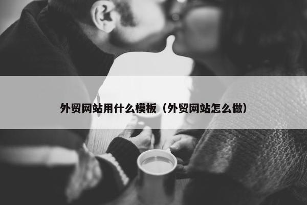 外贸网站用什么模板（外贸网站怎么做）