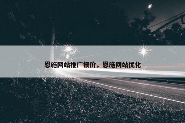 恩施网站推广报价，恩施网站优化