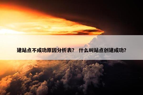 建站点不成功原因分析表？ 什么叫站点创建成功？