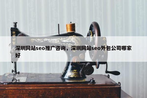 深圳网站seo推广咨询，深圳网站seo外包公司哪家好