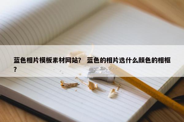 蓝色相片模板素材网站？ 蓝色的相片选什么颜色的相框？