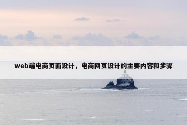 web端电商页面设计，电商网页设计的主要内容和步骤