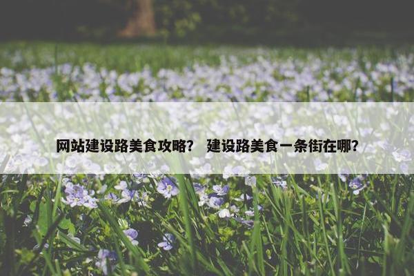 网站建设路美食攻略？ 建设路美食一条街在哪？