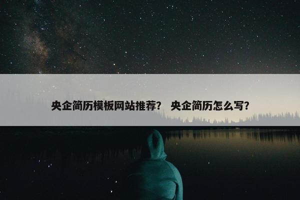 央企简历模板网站推荐？ 央企简历怎么写？