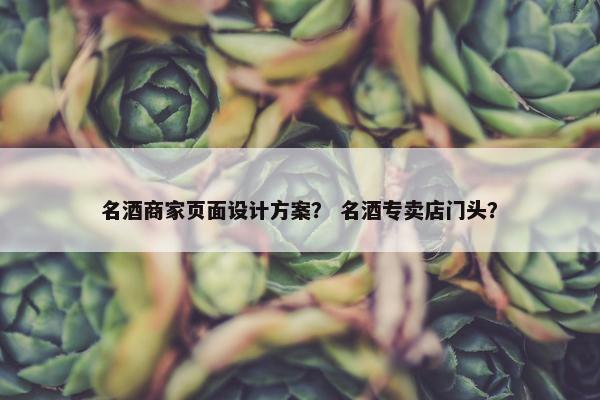 名酒商家页面设计方案？ 名酒专卖店门头？