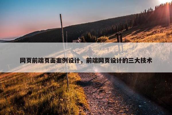 网页前端页面案例设计，前端网页设计的三大技术