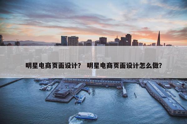 明星电商页面设计？ 明星电商页面设计怎么做？