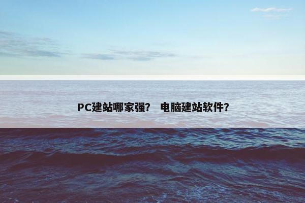 PC建站哪家强？ 电脑建站软件？
