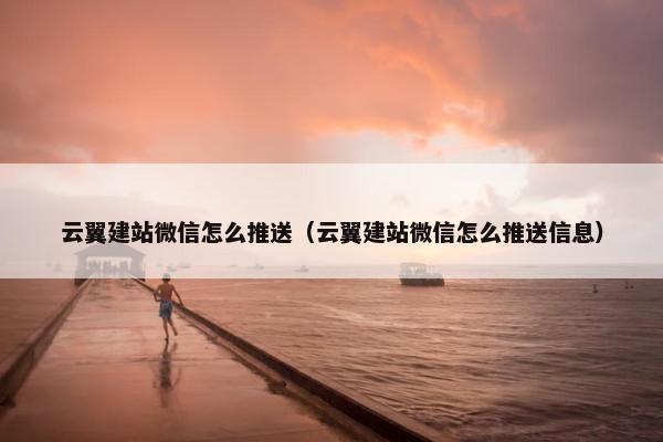 云翼建站微信怎么推送（云翼建站微信怎么推送信息）