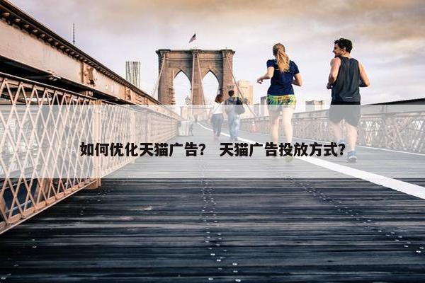 如何优化天猫广告？ 天猫广告投放方式？