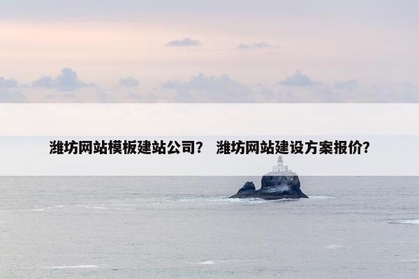 潍坊网站模板建站公司？ 潍坊网站建设方案报价？