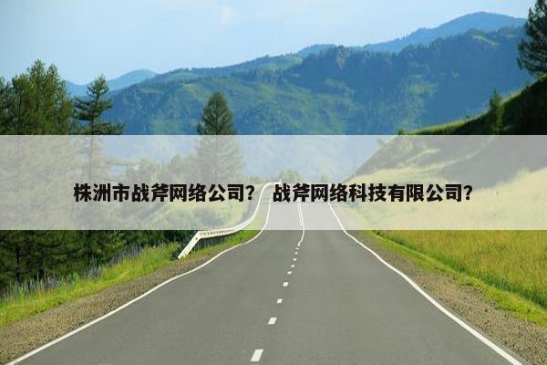 株洲市战斧网络公司？ 战斧网络科技有限公司？