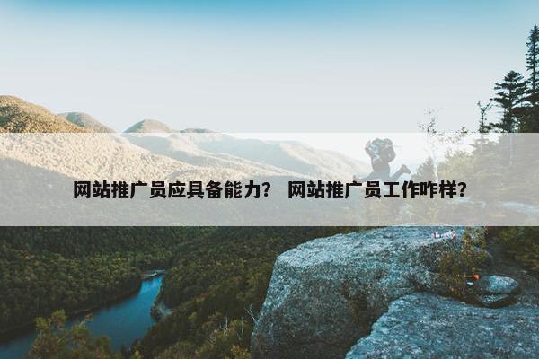 网站推广员应具备能力？ 网站推广员工作咋样？