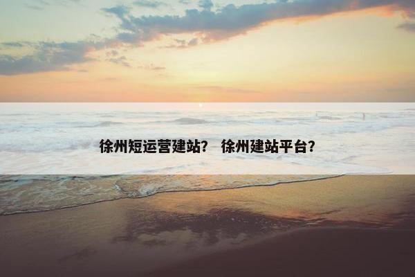 徐州短运营建站？ 徐州建站平台？