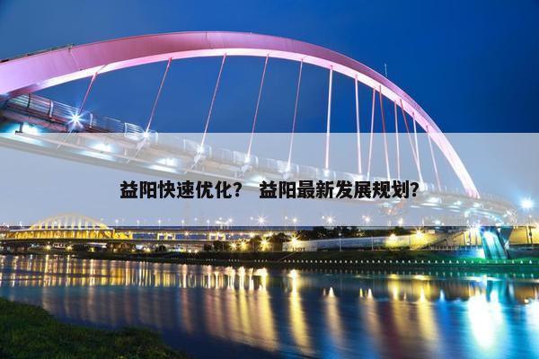 益阳快速优化？ 益阳最新发展规划？