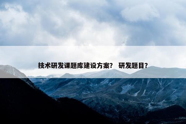技术研发课题库建设方案？ 研发题目？