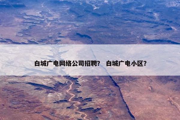 白城广电网络公司招聘？ 白城广电小区？