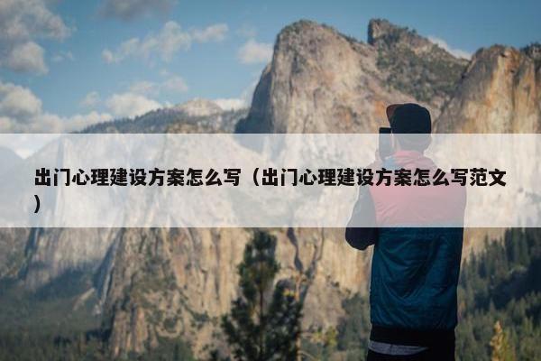 出门心理建设方案怎么写（出门心理建设方案怎么写范文）
