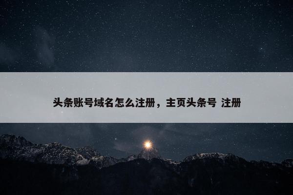 头条账号域名怎么注册，主页头条号 注册