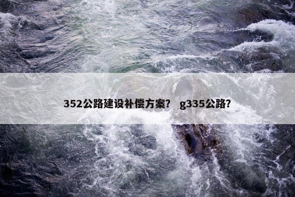 352公路建设补偿方案？ g335公路？