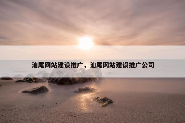 汕尾网站建设推广，汕尾网站建设推广公司