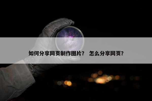 如何分享网页制作图片？ 怎么分享网页？