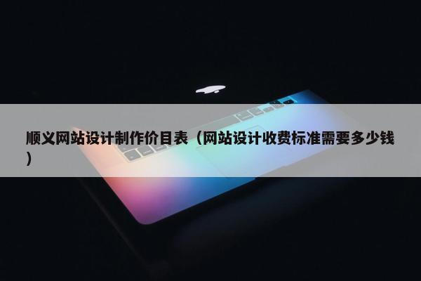 顺义网站设计制作价目表（网站设计收费标准需要多少钱）