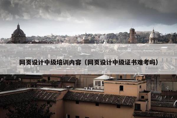 网页设计中级培训内容（网页设计中级证书难考吗）