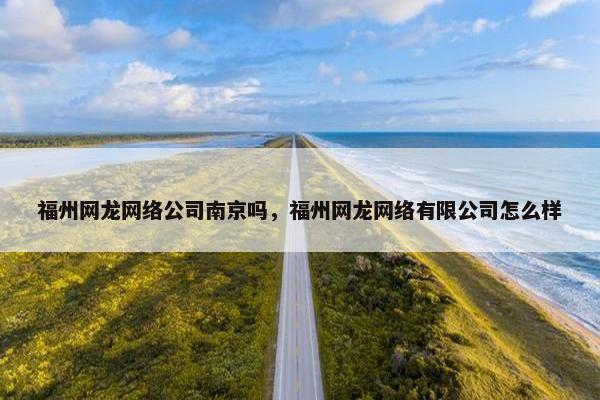 福州网龙网络公司南京吗，福州网龙网络有限公司怎么样