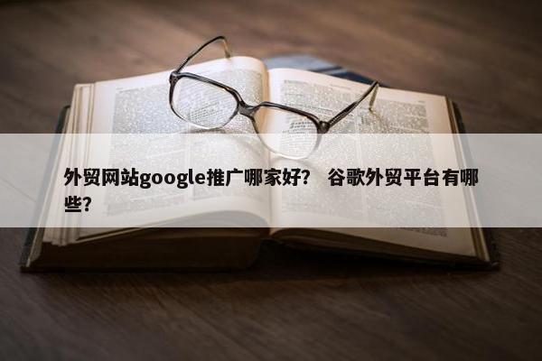 外贸网站google推广哪家好？ 谷歌外贸平台有哪些？