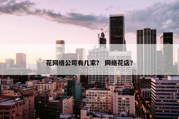 花网络公司有几家？ 网络花店？