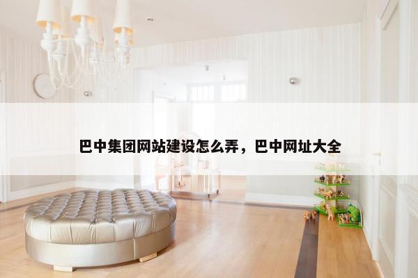 巴中集团网站建设怎么弄，巴中网址大全