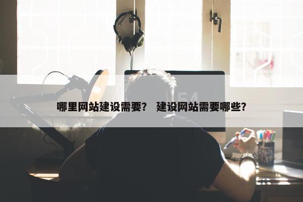 哪里网站建设需要？ 建设网站需要哪些？