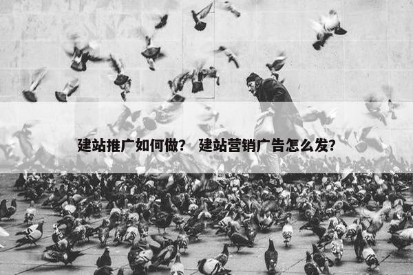 建站推广如何做？ 建站营销广告怎么发？
