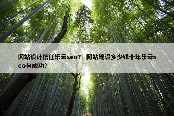 网站设计信任乐云seo？ 网站建设多少钱十年乐云seo包成功？