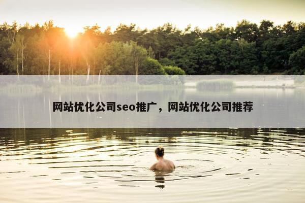 网站优化公司seo推广，网站优化公司推荐